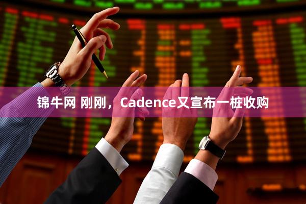 锦牛网 刚刚，Cadence又宣布一桩收购