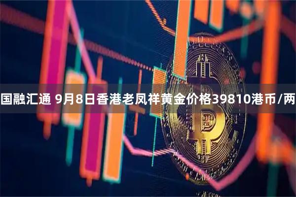 国融汇通 9月8日香港老凤祥黄金价格39810港币/两