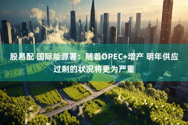 股易配 国际能源署：随着OPEC+增产 明年供应过剩的状况将更为严重
