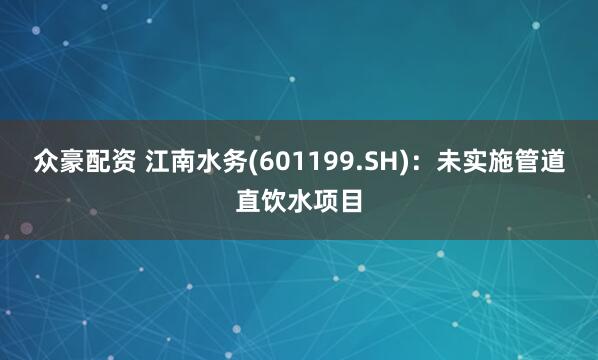 众豪配资 江南水务(601199.SH)：未实施管道直饮水项目