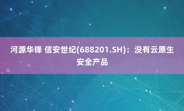 河源华锋 信安世纪(688201.SH)：没有云原生安全产品