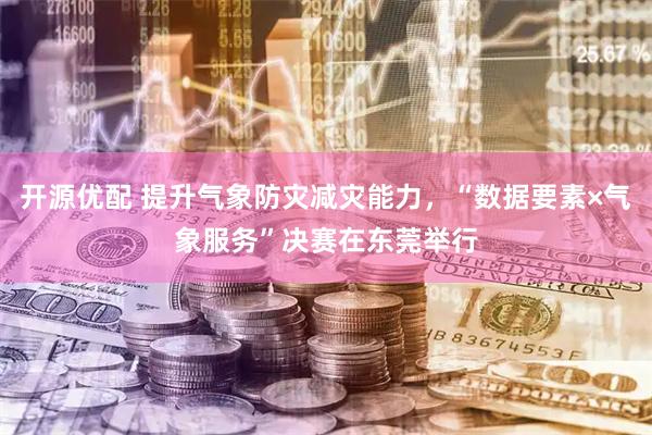开源优配 提升气象防灾减灾能力，“数据要素×气象服务”决赛在东莞举行