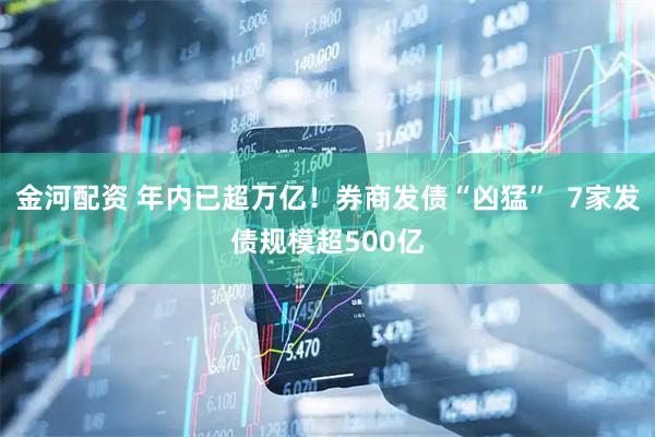 金河配资 年内已超万亿！券商发债“凶猛”  7家发债规模超500亿