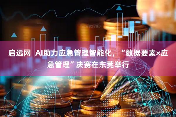 启远网  AI助力应急管理智能化，“数据要素×应急管理”决赛在东莞举行