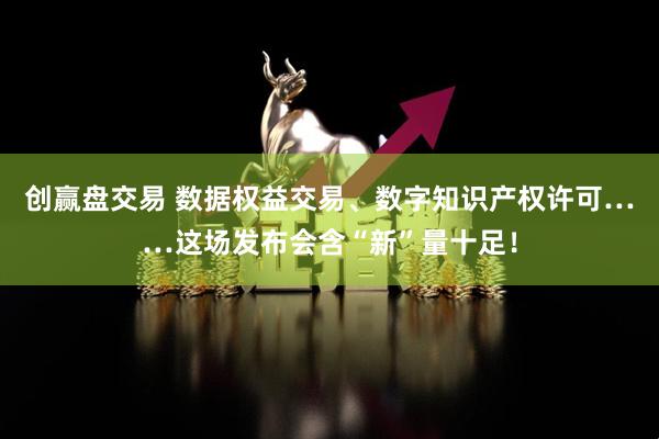 创赢盘交易 数据权益交易、数字知识产权许可……这场发布会含“新”量十足！