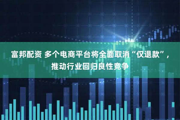 富邦配资 多个电商平台将全面取消“仅退款”，推动行业回归良性竞争