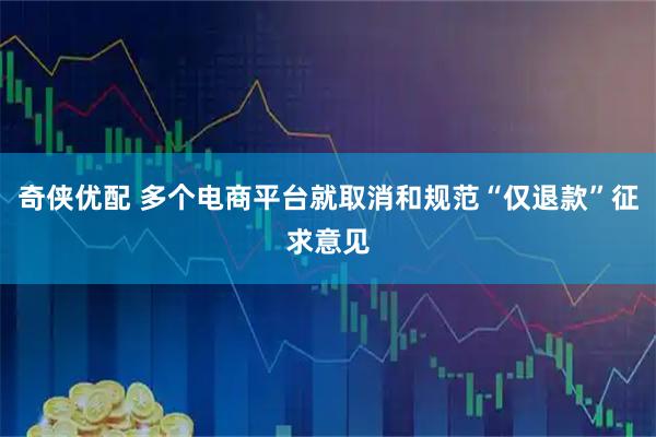 奇侠优配 多个电商平台就取消和规范“仅退款”征求意见