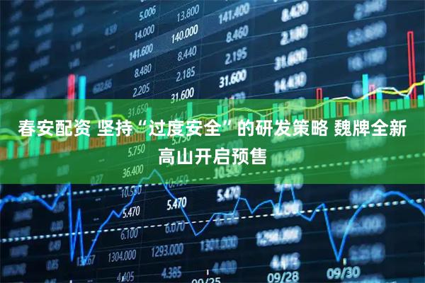 春安配资 坚持“过度安全”的研发策略 魏牌全新高山开启预售