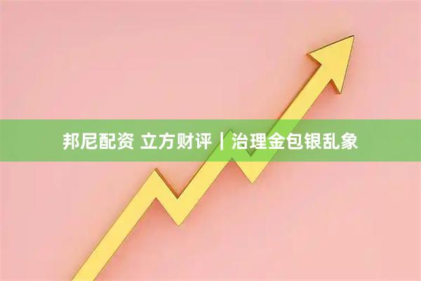 邦尼配资 立方财评｜治理金包银乱象