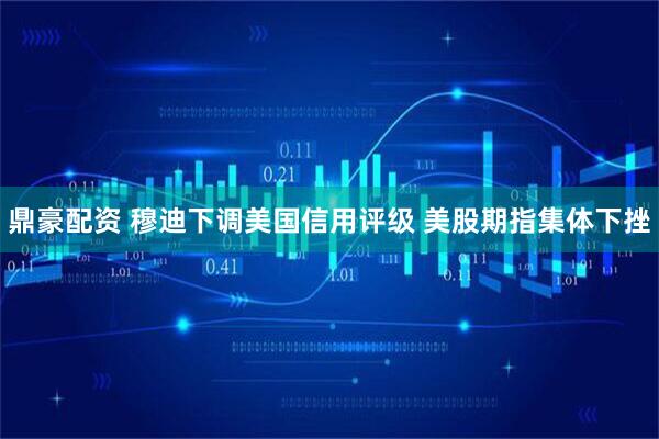 鼎豪配资 穆迪下调美国信用评级 美股期指集体下挫