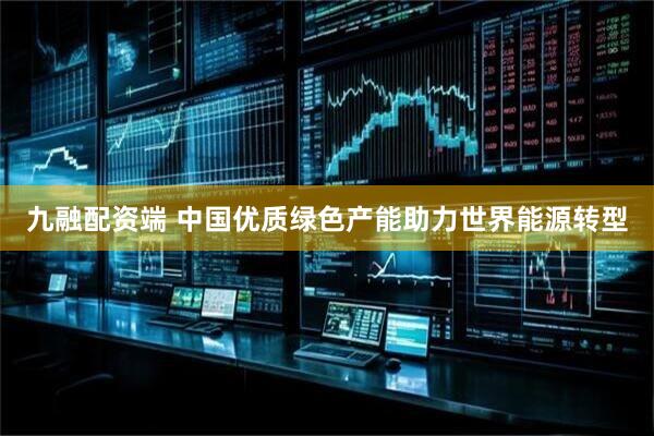 九融配资端 中国优质绿色产能助力世界能源转型