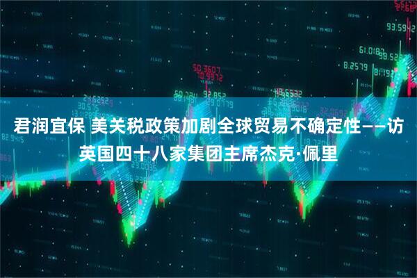 君润宜保 美关税政策加剧全球贸易不确定性——访英国四十八家集团主席杰克·佩里