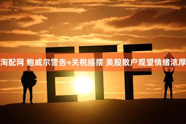 淘配网 鲍威尔警告+关税摇摆 美股散户观望情绪浓厚