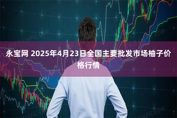 永宝网 2025年4月23日全国主要批发市场柚子价格行情