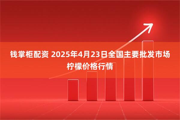 钱掌柜配资 2025年4月23日全国主要批发市场柠檬价格行情