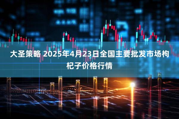 大圣策略 2025年4月23日全国主要批发市场枸杞子价格行情
