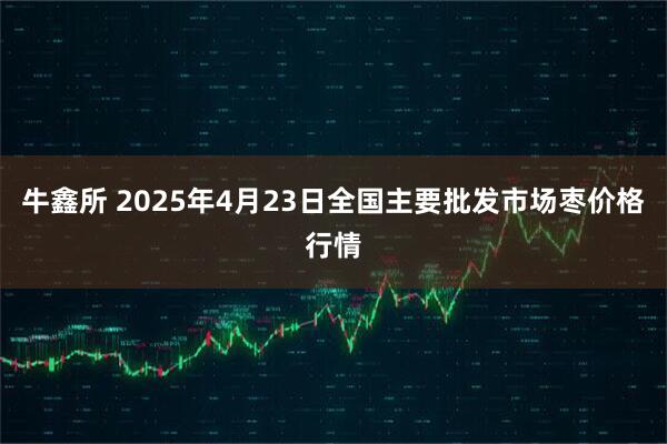 牛鑫所 2025年4月23日全国主要批发市场枣价格行情