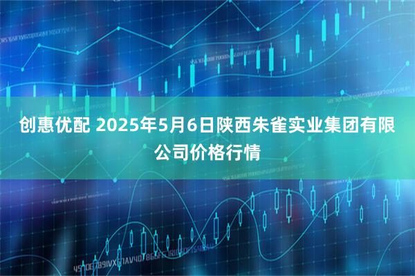 创惠优配 2025年5月6日陕西朱雀实业集团有限公司价格行情