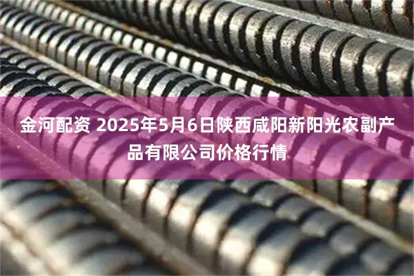 金河配资 2025年5月6日陕西咸阳新阳光农副产品有限公司价格行情