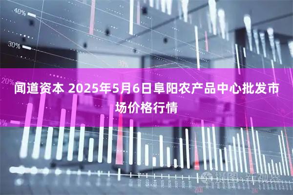 闻道资本 2025年5月6日阜阳农产品中心批发市场价格行情