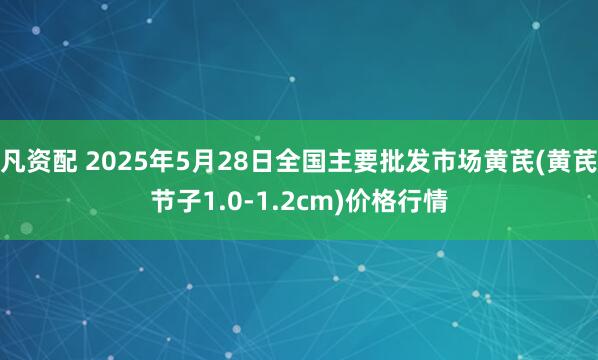 凡资配 2025年5月28日全国主要批发市场黄芪(黄芪节子1.0-1.2cm)价格行情