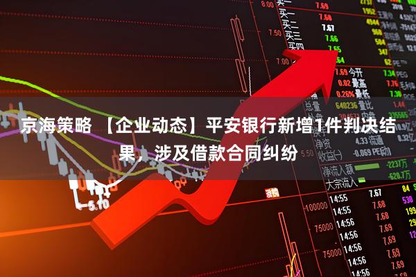 京海策略 【企业动态】平安银行新增1件判决结果，涉及借款合同纠纷