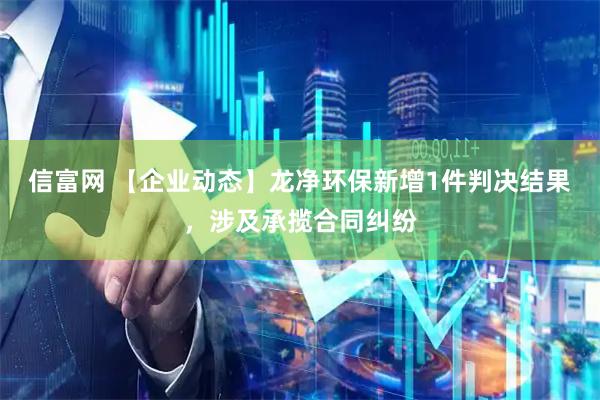 信富网 【企业动态】龙净环保新增1件判决结果，涉及承揽合同纠纷