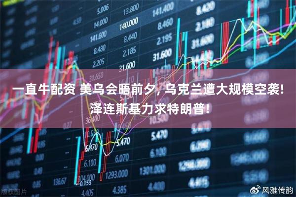一直牛配资 美乌会晤前夕, 乌克兰遭大规模空袭! 泽连斯基力求特朗普!