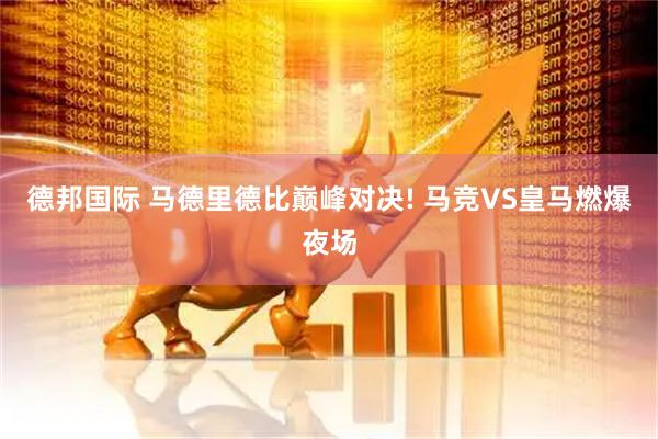 德邦国际 马德里德比巅峰对决! 马竞VS皇马燃爆夜场