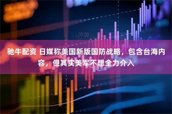 驰牛配资 日媒称美国新版国防战略，包含台海内容，但其实美军不想全力介入