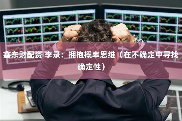 鑫东财配资 李录：拥抱概率思维（在不确定中寻找确定性）