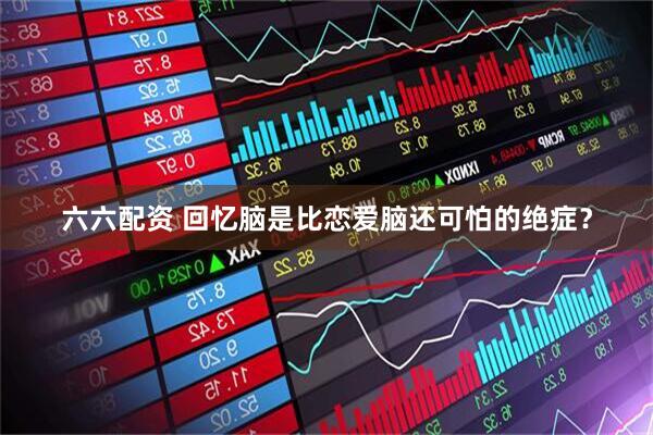 六六配资 回忆脑是比恋爱脑还可怕的绝症？