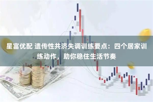 星富优配 遗传性共济失调训练要点：四个居家训练动作，助你稳住生活节奏