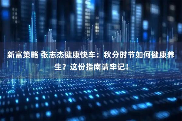新富策略 张志杰健康快车：秋分时节如何健康养生？这份指南请牢记！