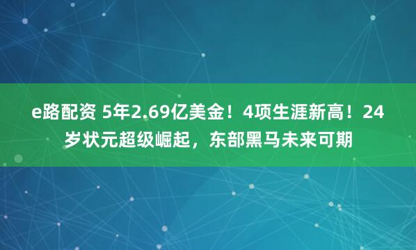 e路配资 5年2.69亿美金！4项生涯新高！24岁状元超级崛起，东部黑马未来可期