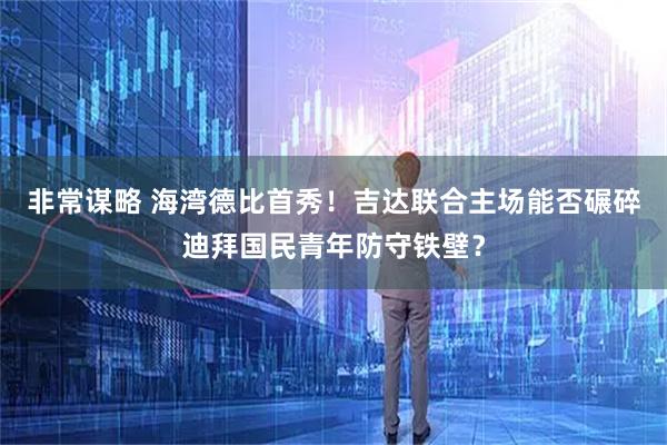 非常谋略 海湾德比首秀！吉达联合主场能否碾碎迪拜国民青年防守铁壁？