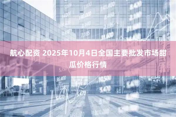 航心配资 2025年10月4日全国主要批发市场甜瓜价格行情
