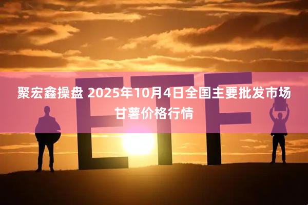 聚宏鑫操盘 2025年10月4日全国主要批发市场甘薯价格行情