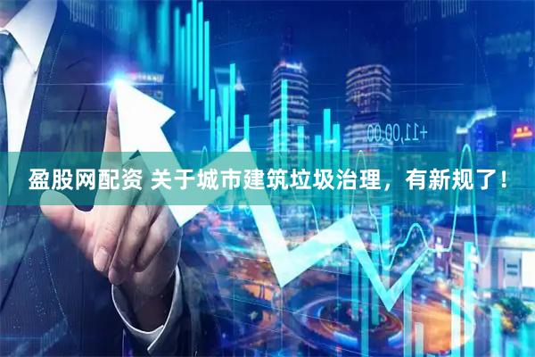 盈股网配资 关于城市建筑垃圾治理,有新规了!