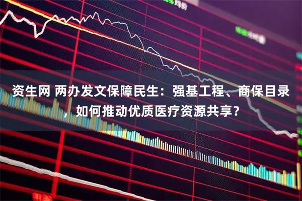 资生网 两办发文保障民生:强基工程、商保目录,如何推动优质医疗资源共享?