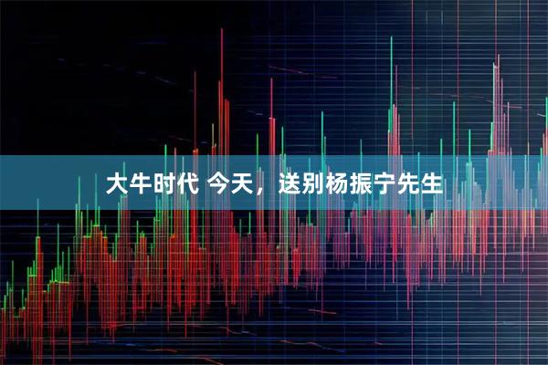 大牛时代 今天，送别杨振宁先生