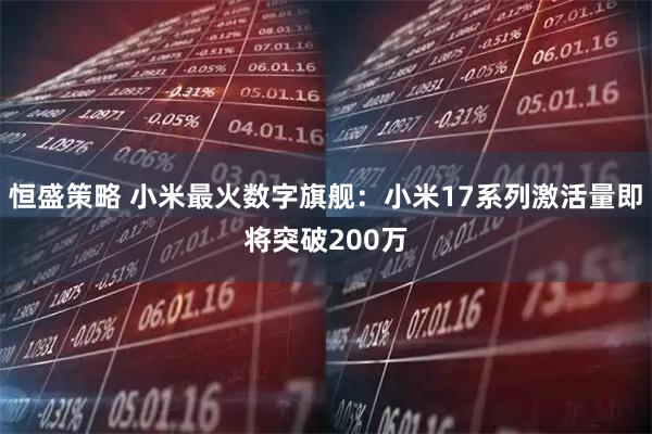 恒盛策略 小米最火数字旗舰:小米17系列激活量即将突破200万