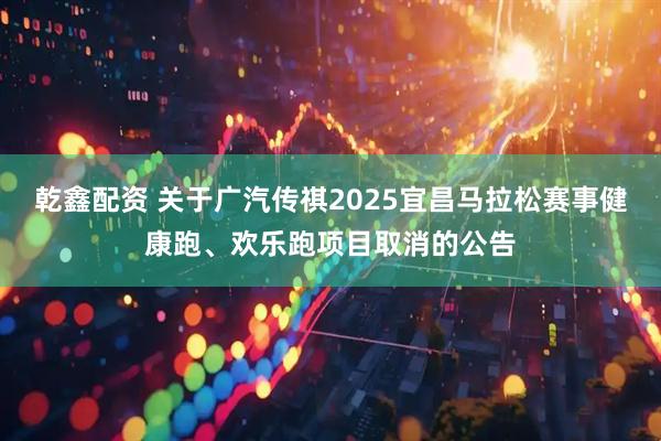 乾鑫配资 关于广汽传祺2025宜昌马拉松赛事健康跑、欢乐跑项目取消的公告