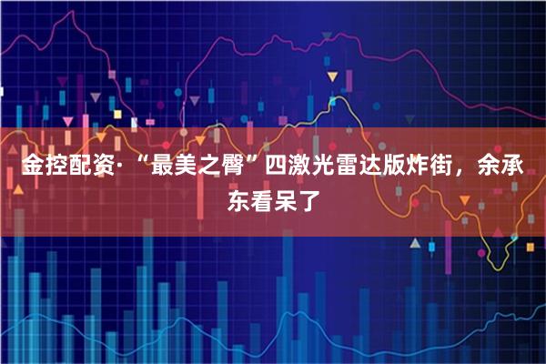 金控配资· “最美之臀”四激光雷达版炸街,余承东看呆了