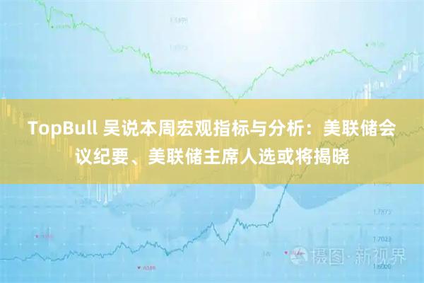 TopBull 吴说本周宏观指标与分析：美联储会议纪要、美联储主席人选或将揭晓