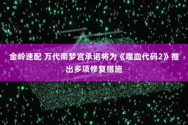金岭速配 万代南梦宫承诺将为《噬血代码2》推出多项修复措施