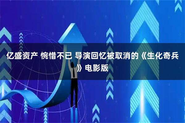 亿盛资产 惋惜不已 导演回忆被取消的《生化奇兵》电影版