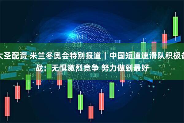 大圣配资 米兰冬奥会特别报道｜中国短道速滑队积极备战：无惧激烈竞争 努力做到最好