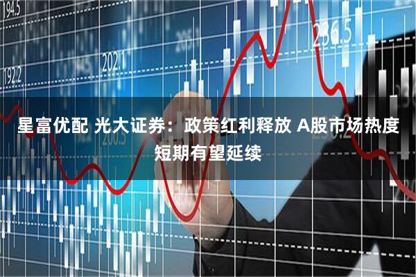 星富优配 光大证券：政策红利释放 A股市场热度短期有望延续
