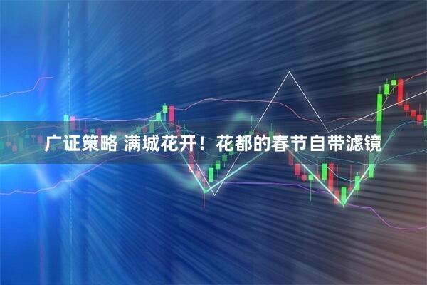 广证策略 满城花开！花都的春节自带滤镜